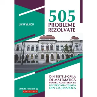 505 probleme rezolvate. Teste-grila de matematica. Admitere UTCN, Liviu Vlaicu