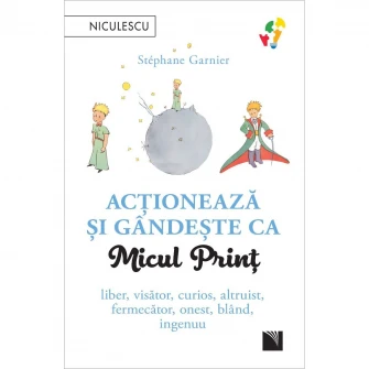 Actioneaza si gandeste ca micul print. Liber, visator, curios, altruist, fermecator, onest, bland, ingenuu, Stephane Garnier