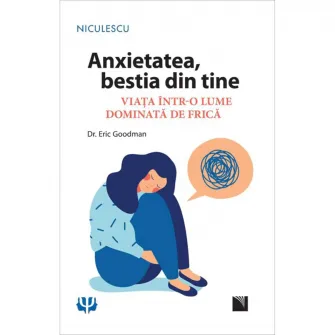 Anxietatea, bestia din tine. Viata intr-o lume dominata de frica, Dr. Eric Goodman