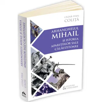 Arhanghelul Mihail si istoria aparitiilor sale calauzitoare. Pe urmele unui inger calator in cultura si civilizatia europeana, Cezar Ivan Colita