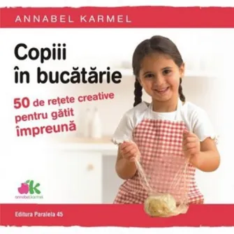 Copiii in bucatarie - 50 de retete creative pentru gatit impreuna, Annabel Karmel