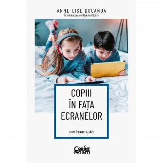Copiii in fata ecranelor. Cum ii protejam, Anne-Lise Ducanda in colaborare cu Berenice Bouty