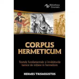 Corpus Hermeticum - Textele fundamentale si invataturile tainice de initiere in hermetism - Hermes Trismegistos - Editura Herald