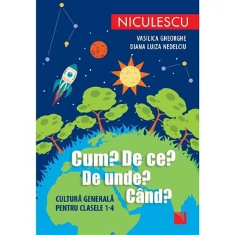 Cum? De ce? De unde? Cand? Cultura generala pentru clasele I-IV, Vasilica Gheorghe, Diana Luiza Nedelciu