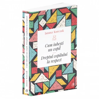 Cum iubesti un copil. Dreptul copilului la respect. Ed a II a, Janus Korczak