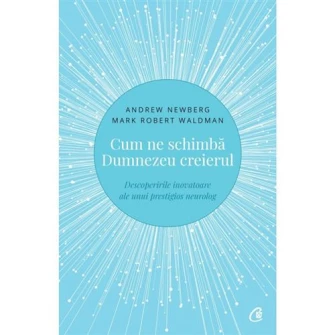Cum ne schimba Dumnezeu creierul. Descoperirile inovatoare ale unui prestigios neurolog.Ed a II a, Andrew Newberg, Mark Robert Waldman
