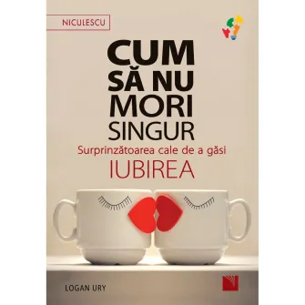 Cum sa nu mori singur. Surprinzatoarea cale de a gasi iubirea, Logan Ury