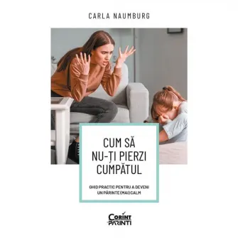 Cum sa nu-ti pierzi cumpatul. Ghid practic pentru a deveni un parinte (mai) calm, Carla Naumburg