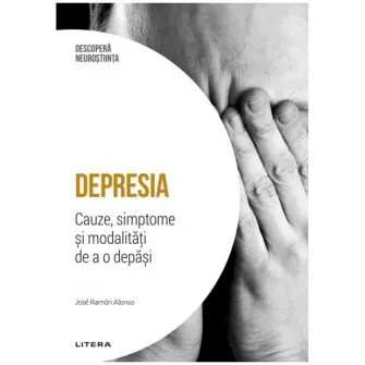 Descopera neurostiinta. Depresia. Cauze, simptome si modalitati de a o depasi, Jose Ramon Alonso
