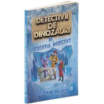 Detectivii de dinozauri in desertul inghetat. A treia carte, Stephanie Baudet