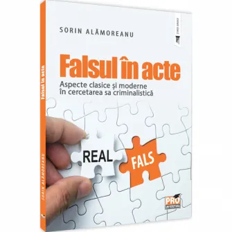 Falsul in acte. Aspecte clasice si moderne in cercetarea sa criminalistica, Sorin Alamoreanu