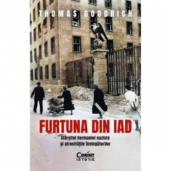 Furtuna din iad. Sfarsitul Germaniei naziste si atrocitatile invingatorilor, Thomas Goodrich