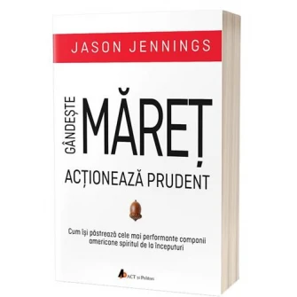 Gandeste maret, actioneaza prudent. Cum isi pastreaza cele mai performante companii americane spiritul de la inceputuri, Jason Jennings