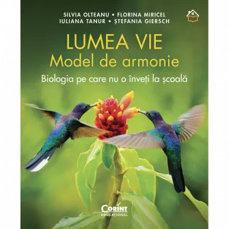 Lumea vie model de armonie. Biologia pe care nu o inveti la scoala, Silvia Olteanu, Iulia Tanur,Florina Miricel, Stefania Giersch