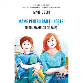 Mame pentru baietii nostri. Ghidul mamelor pentru baieti, Maggie Dent