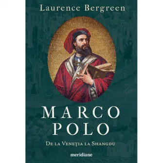 Marco Polo. De la Venetia la Shangdu, Laurence Bergreen