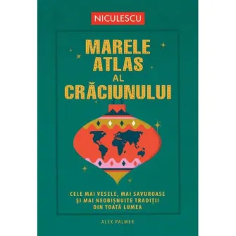 Marele atlas al Craciunului. Cele mai vesele, mai savuroase si mai neobisnuite traditii de Craciun din toata lumea, Alexa Palmer