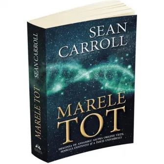 Marele Tot:De la originea universului si a Vietii pana la sensul Existentei, Sean Carroll