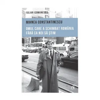 Mihnea Constantinescu: omul care a schimbat Romania fara ca noi sa stim, Iulian Comanescu