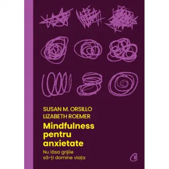 Mindfulness pentru anxietate. Nu lasa grijile sa-ti domine viata, Susan M. Orsillo, Lizabeth Roemer