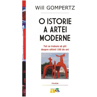 O istorie a artei moderne. Tot ce trebuie sa stii despre ultimii 150 de ani, Will Gompertz