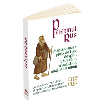 Pelerinul rus. Marturisirea plina de har despre cautarea si practica rugaciunii inimii.Cel mai iubit text clasic al spiritualitatii crestine despre rugaciunea lui Iisus
