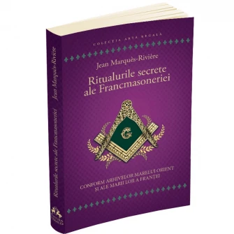 Ritualurile secrete ale Francmasoneriei - Conform arhivelor Marelui Orient si ale Marii Loji a Frantei, Jean Marques - Riviere