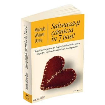 Salveaza-ti casnicia in 7 pasi! Solutii unice si remedii impotriva divortului testate de peste 1 milion de cupluri din intreaga lume, Michele Weiner Davis