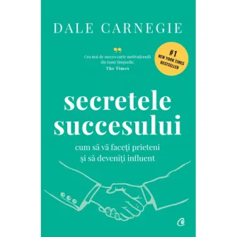 Secretele succesului. Cum sa va faceti prieteni si sa deveniti influent. Editie de colectie, Dale Carnegie
