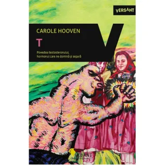 T. Povestea Testosteronului, hormonul care ne domina si separa, Carole Hooven