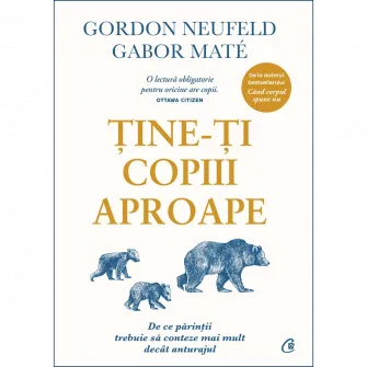 Tine-ti copiii aproape. De ce parintii trebuie sa conteze mai mult decat anturajul - Editie de colectie, Gabor Mate, Gordon Neufeld