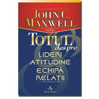 Totul despre lideri, atitudine, echipa, relatii - John C. Maxwell