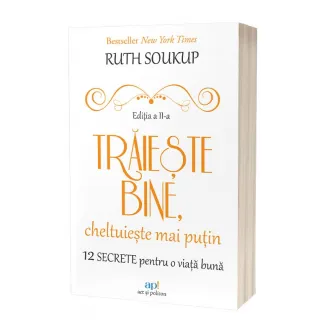 Traieste bine, cheltuieste mai putin. 12 Secrete pentru o viata buna, Ruth Soukup
