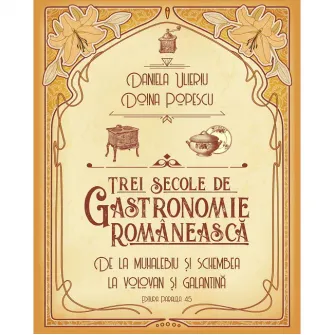 Trei secole de gastronomie. De la Muhalebiu si Schembea la Volovan si Galantina, Daniela Ulieriu, Doina Popescu