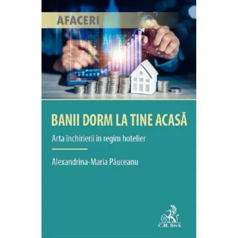 Banii dorm la tine acasa. Arta inchirierii in regim hotelier, Alexandrina Maria Pauceanu