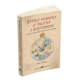 Istoria filosofica si politica a ocultismului: magie, vrajitorie, spiritism si alchimie - Felix Fabart